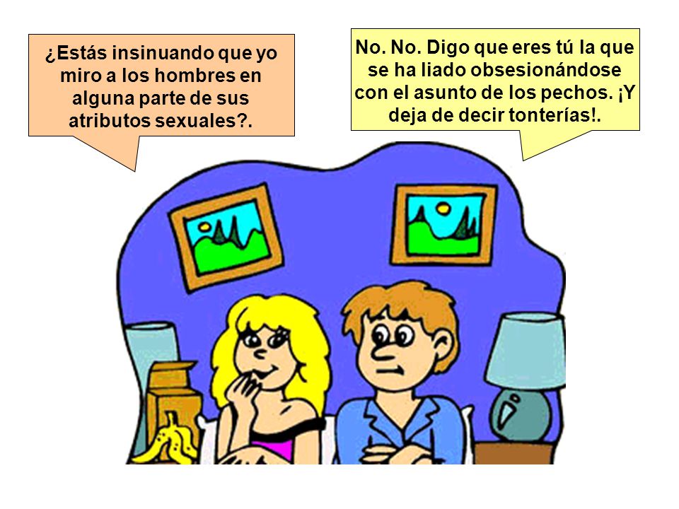 No. No. Digo que eres tú la que se ha liado obsesionándose con el asunto de los pechos. ¡Y deja de decir tonterías!.