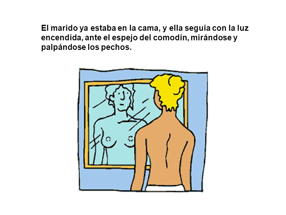 El marido ya estaba en la cama, y ella seguía con la luz encendida, ante el espejo del comodín, mirándose y palpándose los pechos.