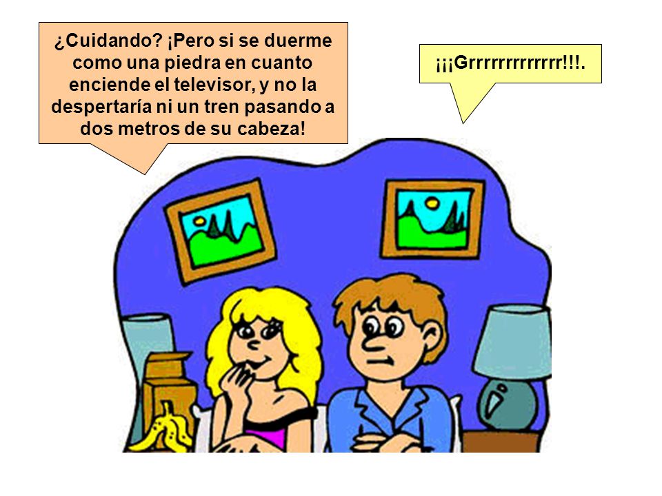 ¿Cuidando ¡Pero si se duerme como una piedra en cuanto enciende el televisor, y no la despertaría ni un tren pasando a dos metros de su cabeza!