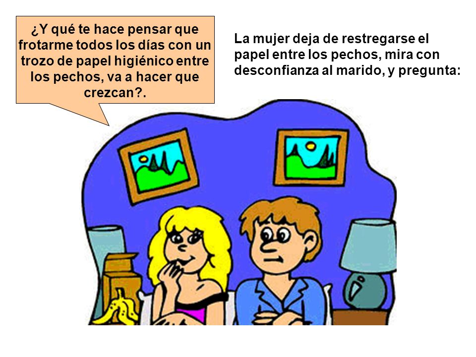 ¿Y qué te hace pensar que frotarme todos los días con un trozo de papel higiénico entre los pechos, va a hacer que crezcan .