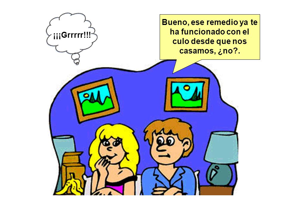 Bueno, ese remedio ya te ha funcionado con el culo desde que nos casamos, ¿no .