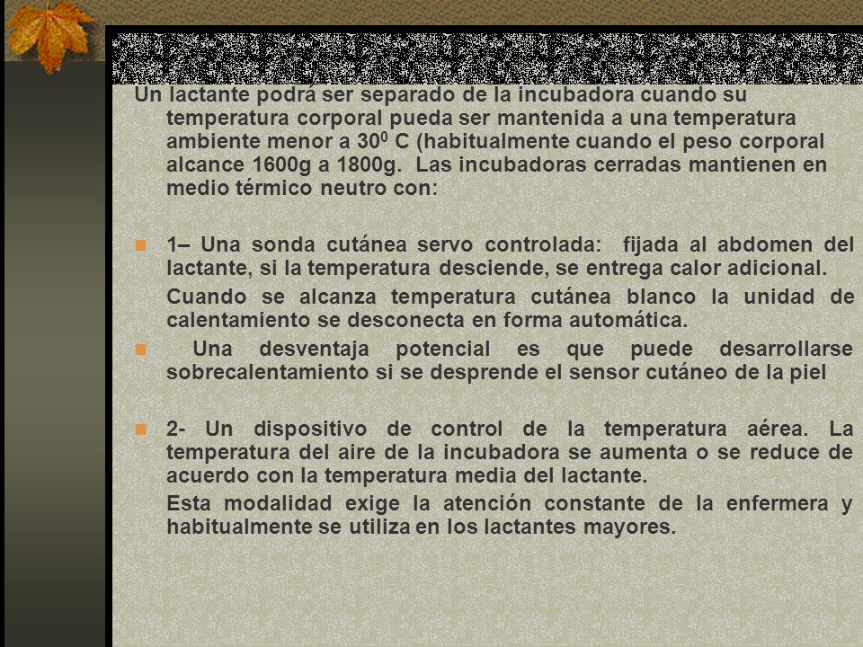 Un lactante podrá ser separado de la incubadora cuando su temperatura corporal pueda ser mantenida a una temperatura ambiente menor a 300 C (habitualmente cuando el peso corporal alcance 1600g a 1800g. Las incubadoras cerradas mantienen en medio térmico neutro con:
