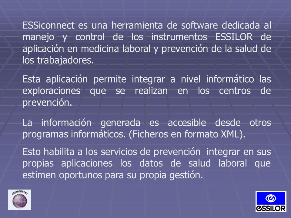 ESSiconnect es una herramienta de software dedicada al manejo y control de los instrumentos ESSILOR de aplicación en medicina laboral y prevención de la salud de los trabajadores.