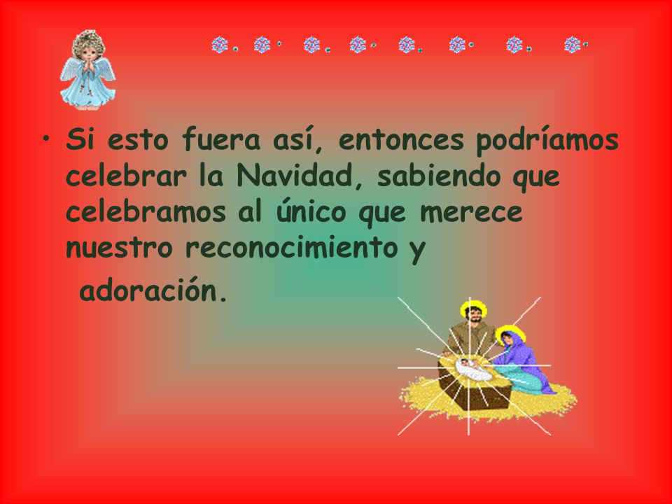 Si esto fuera así, entonces podríamos celebrar la Navidad, sabiendo que celebramos al único que merece nuestro reconocimiento y