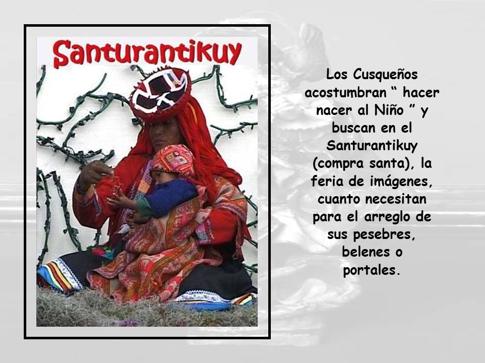 Los Cusqueños acostumbran hacer nacer al Niño y buscan en el Santurantikuy (compra santa), la feria de imágenes, cuanto necesitan para el arreglo de sus pesebres, belenes o portales.