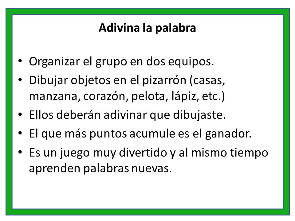 Adivina la palabra Organizar el grupo en dos equipos. Dibujar objetos en el pizarrón (casas, manzana, corazón, pelota, lápiz, etc.)