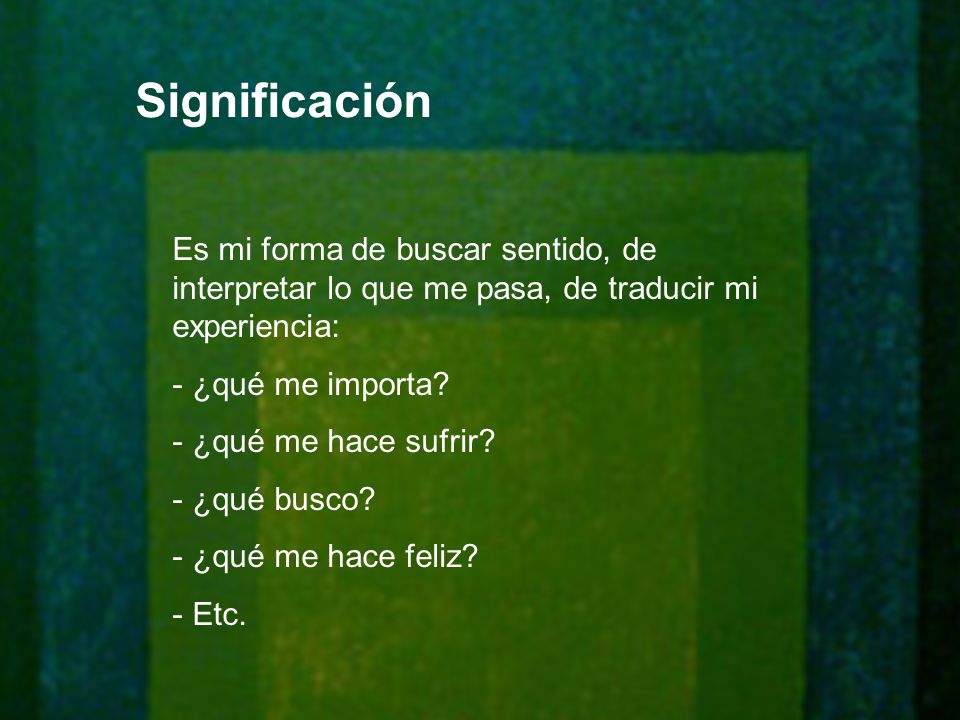 Significación Es mi forma de buscar sentido, de interpretar lo que me pasa, de traducir mi experiencia:
