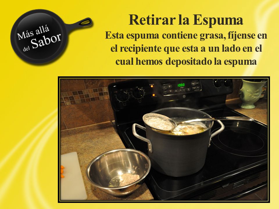 Retirar la Espuma Esta espuma contiene grasa, fíjense en el recipiente que esta a un lado en el cual hemos depositado la espuma