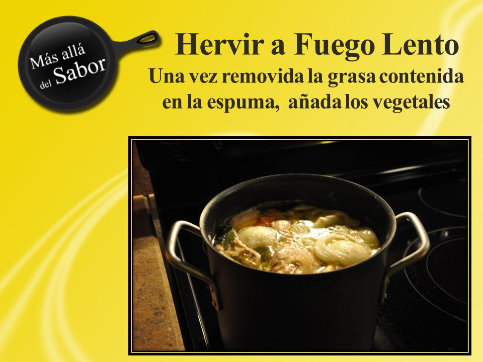 Hervir a Fuego Lento Una vez removida la grasa contenida en la espuma, añada los vegetales