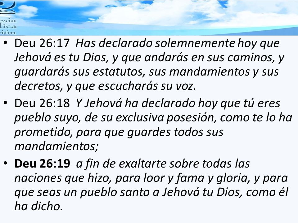 Deu 26:17 Has declarado solemnemente hoy que Jehová es tu Dios, y que andarás en sus caminos, y guardarás sus estatutos, sus mandamientos y sus decretos, y que escucharás su voz.