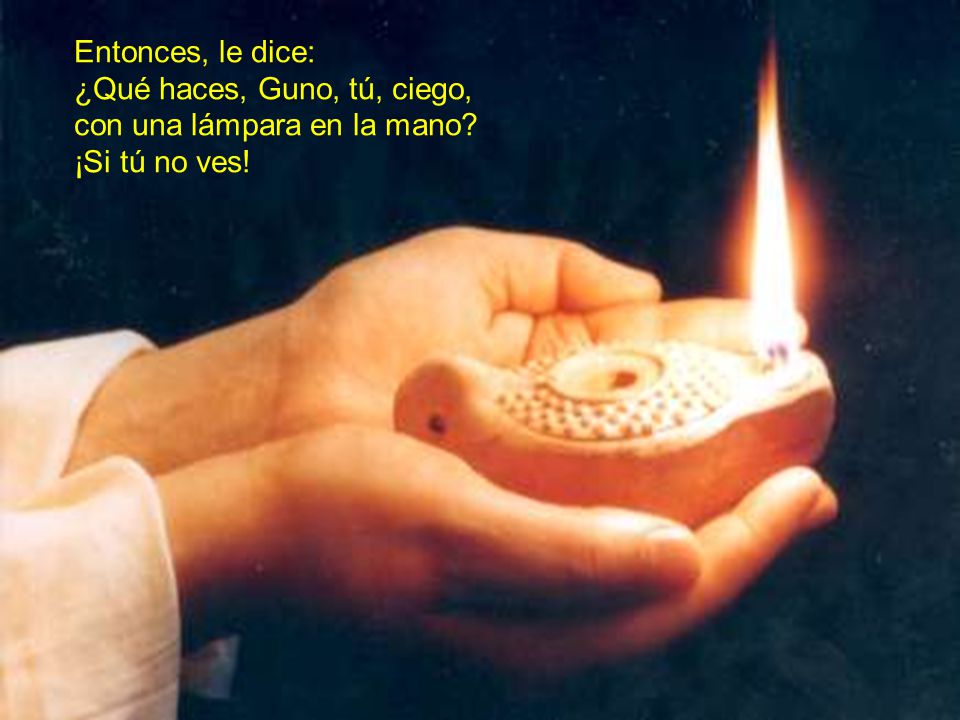 Entonces, le dice: ¿Qué haces, Guno, tú, ciego, con una lámpara en la mano ¡Si tú no ves!