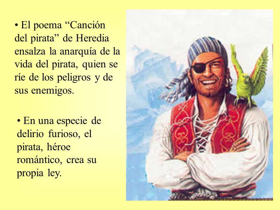 El poema Canción del pirata de Heredia ensalza la anarquía de la vida del pirata, quien se ríe de los peligros y de sus enemigos.