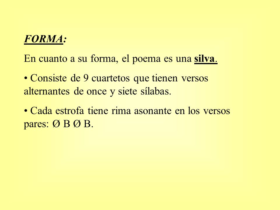 FORMA: En cuanto a su forma, el poema es una silva. Consiste de 9 cuartetos que tienen versos alternantes de once y siete sílabas.