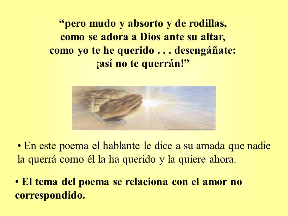 pero mudo y absorto y de rodillas, como se adora a Dios ante su altar, como yo te he querido desengáñate: ¡así no te querrán!