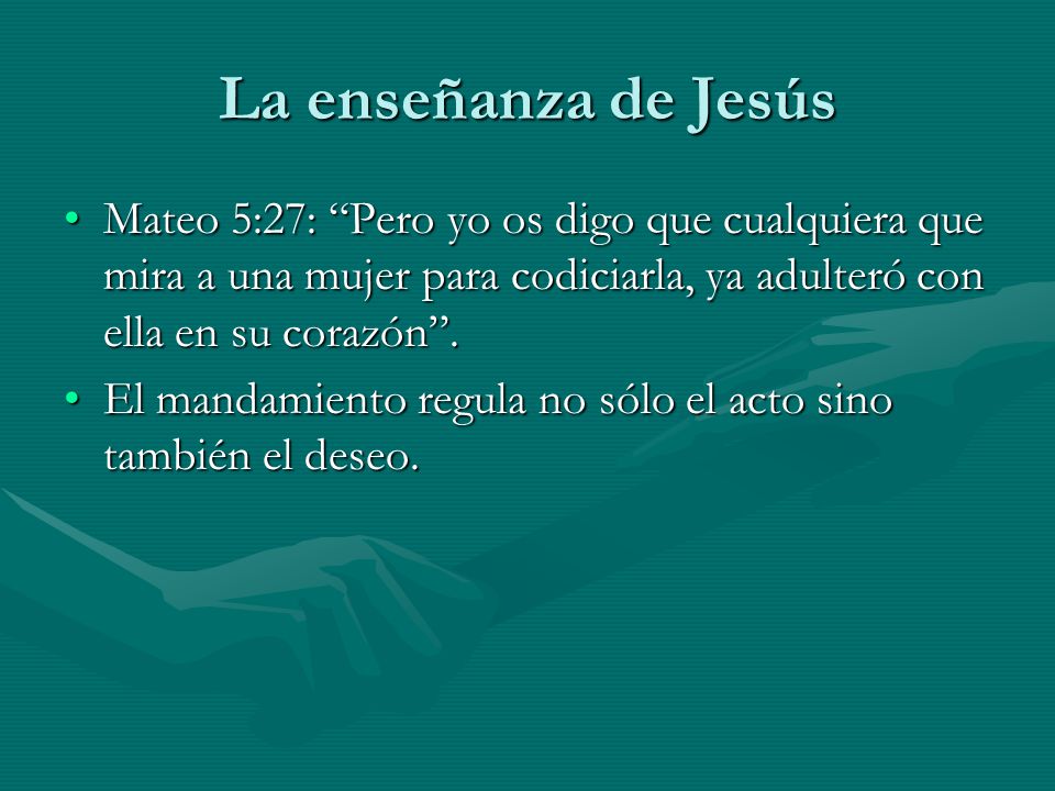 La enseñanza de Jesús Mateo 5:27: Pero yo os digo que cualquiera que mira a una mujer para codiciarla, ya adulteró con ella en su corazón .