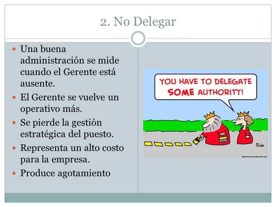 2. No Delegar Una buena administración se mide cuando el Gerente está ausente. El Gerente se vuelve un operativo más.