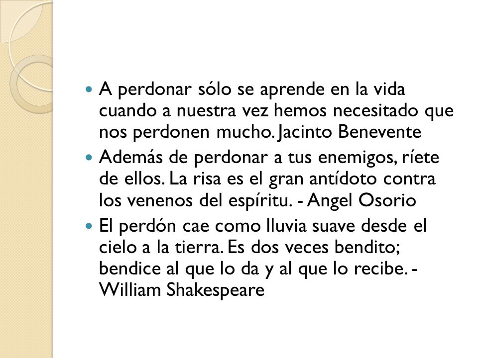 A perdonar sólo se aprende en la vida cuando a nuestra vez hemos necesitado que nos perdonen mucho. Jacinto Benevente