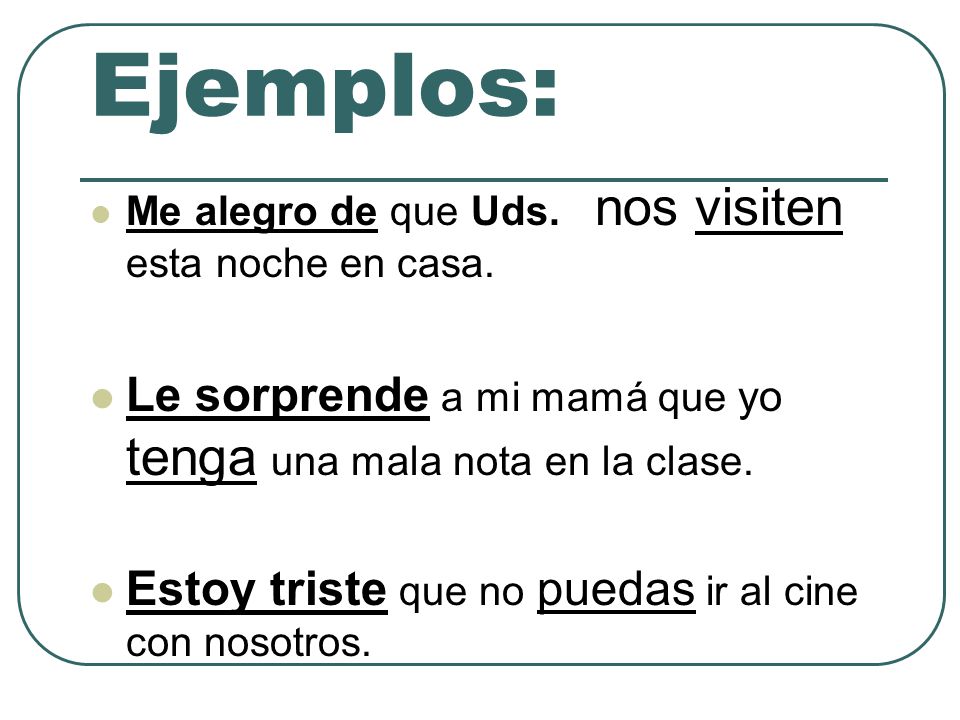 Ejemplos: Me alegro de que Uds. nos visiten esta noche en casa. Le sorprende a mi mamá que yo tenga una mala nota en la clase.