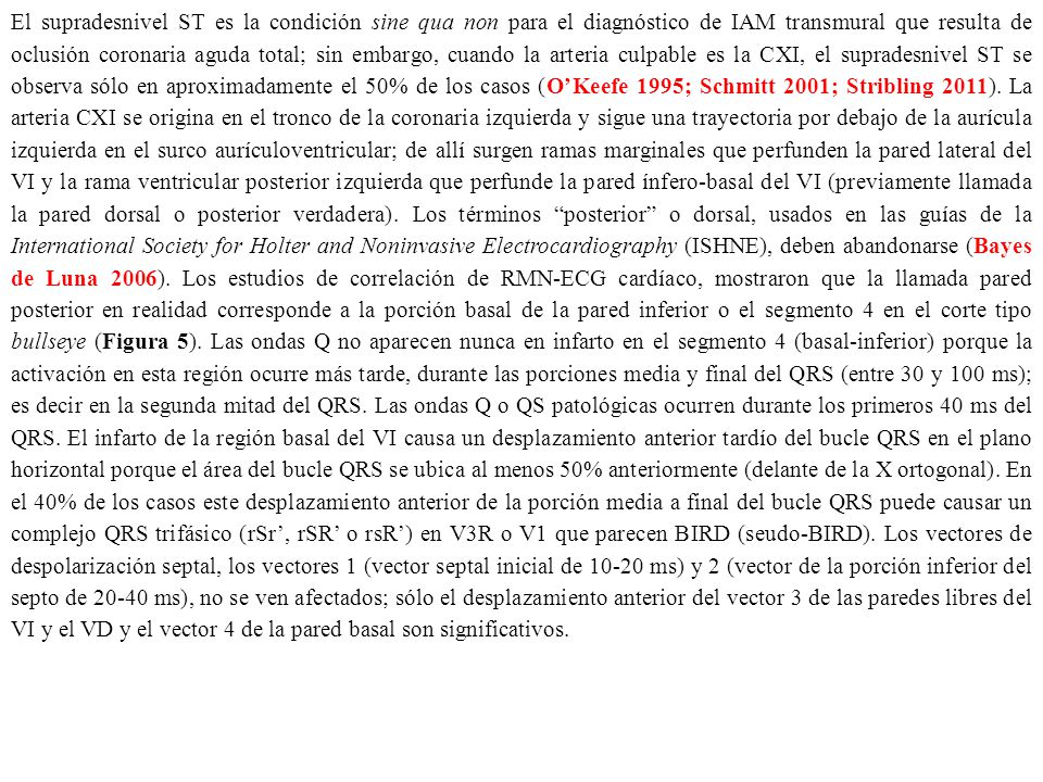 El supradesnivel ST es la condición sine qua non para el diagnóstico de IAM transmural que resulta de oclusión coronaria aguda total; sin embargo, cuando la arteria culpable es la CXI, el supradesnivel ST se observa sólo en aproximadamente el 50% de los casos (O’Keefe 1995; Schmitt 2001; Stribling 2011).