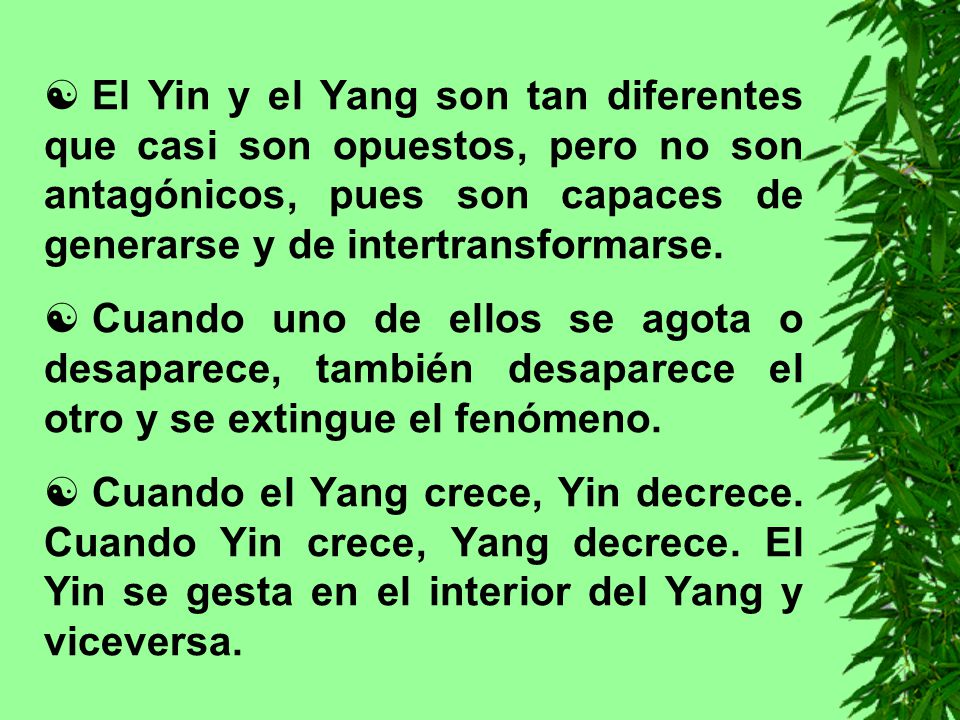 El Yin y el Yang son tan diferentes que casi son opuestos, pero no son antagónicos, pues son capaces de generarse y de intertransformarse.