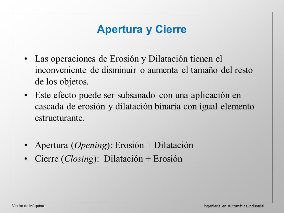 Apertura y Cierre Las operaciones de Erosión y Dilatación tienen el inconveniente de disminuir o aumenta el tamaño del resto de los objetos.