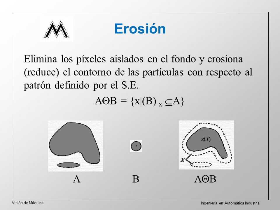 Erosión Elimina los píxeles aislados en el fondo y erosiona (reduce) el contorno de las partículas con respecto al patrón definido por el S.E.