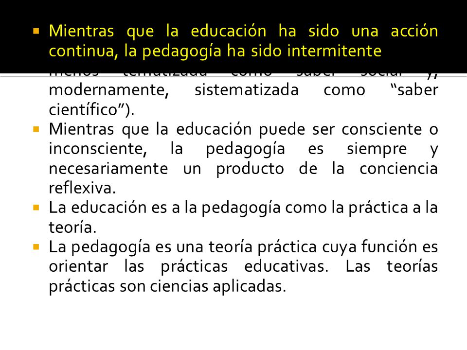 Mientras que la educación ha sido una acción continua, la pedagogía ha sido intermitente (más o menos tematizada como saber social y, modernamente, sistematizada como saber científico ).