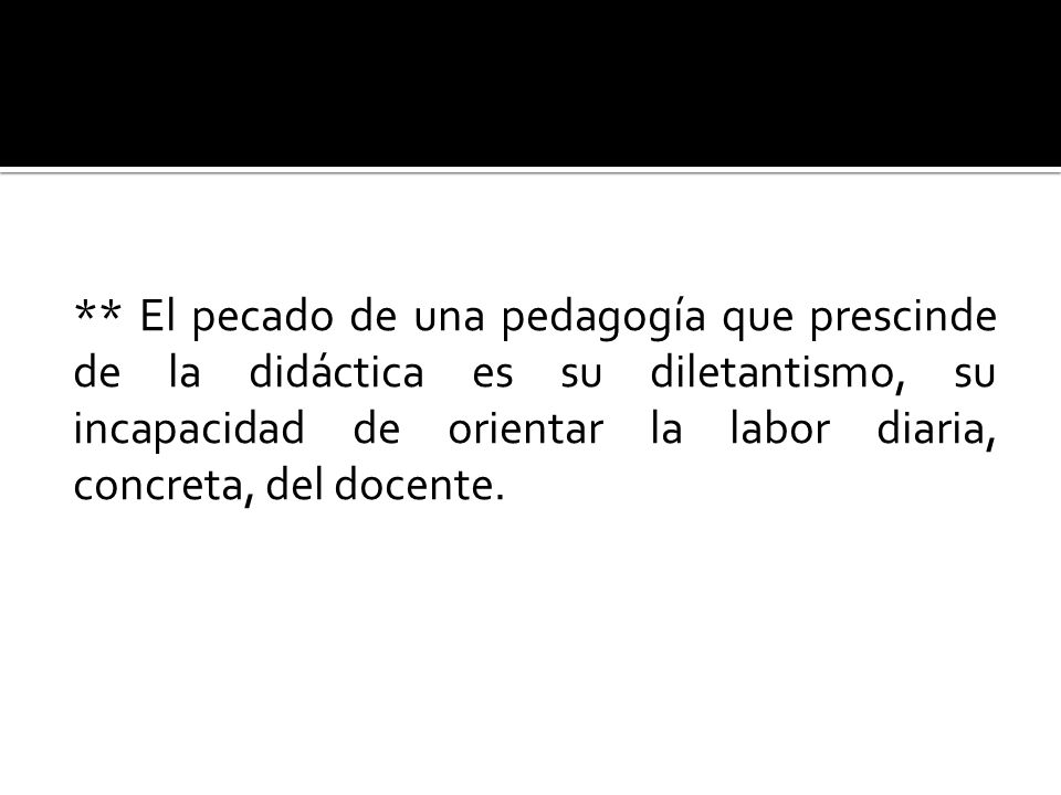 ** El pecado de una pedagogía que prescinde de la didáctica es su diletantismo, su incapacidad de orientar la labor diaria, concreta, del docente.