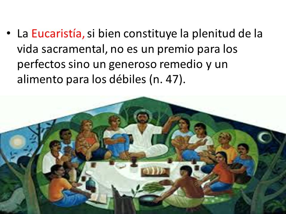 La Eucaristía, si bien constituye la plenitud de la vida sacramental, no es un premio para los perfectos sino un generoso remedio y un alimento para los débiles (n.