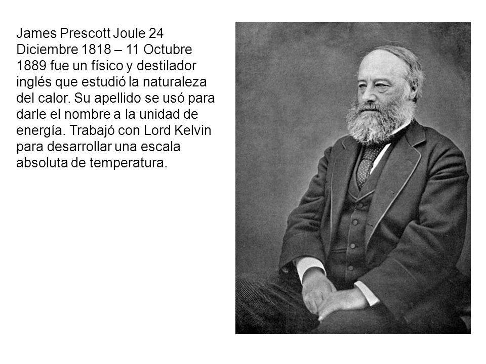 James Prescott Joule 24 Diciembre 1818 – 11 Octubre 1889 fue un físico y destilador inglés que estudió la naturaleza del calor.