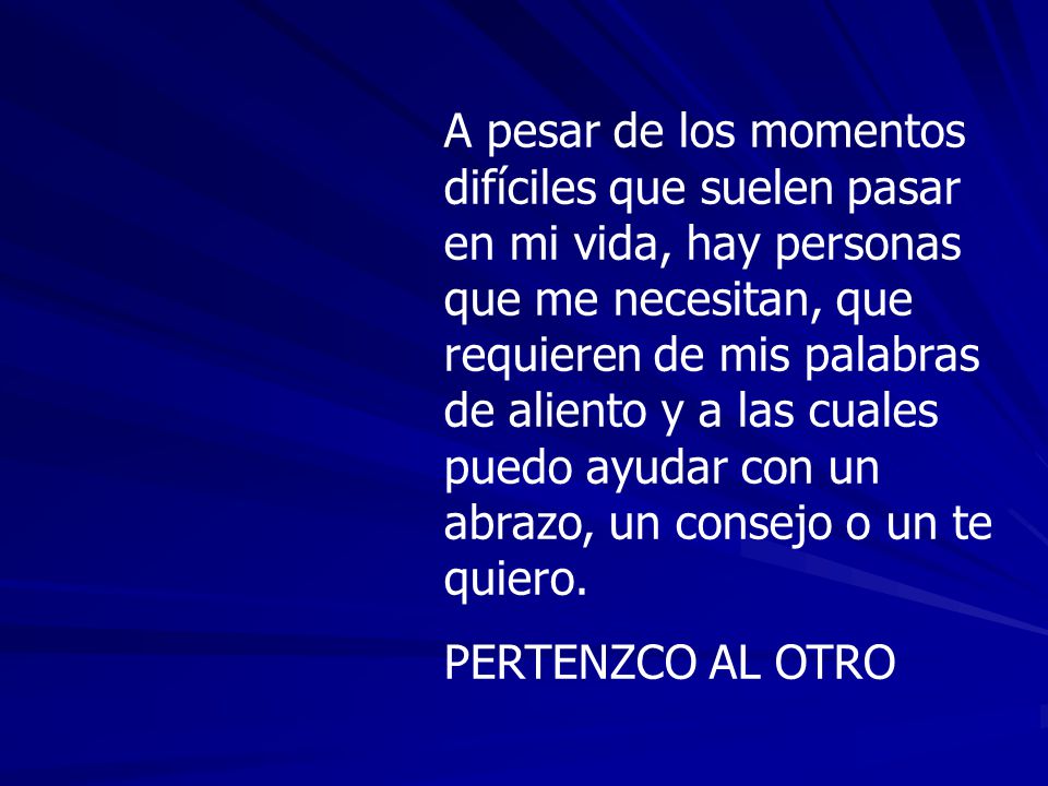 A pesar de los momentos difíciles que suelen pasar en mi vida, hay personas que me necesitan, que requieren de mis palabras de aliento y a las cuales puedo ayudar con un abrazo, un consejo o un te quiero.
