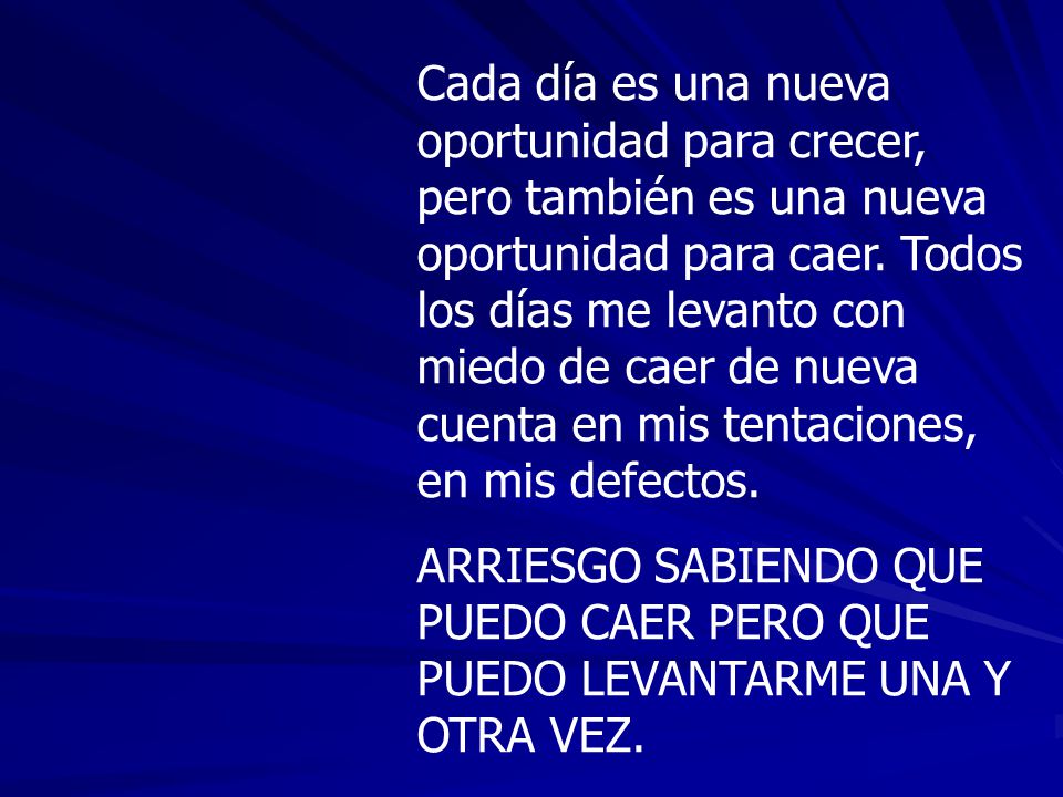Cada día es una nueva oportunidad para crecer, pero también es una nueva oportunidad para caer. Todos los días me levanto con miedo de caer de nueva cuenta en mis tentaciones, en mis defectos.