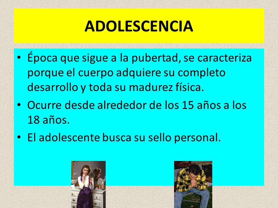 ADOLESCENCIA Época que sigue a la pubertad, se caracteriza porque el cuerpo adquiere su completo desarrollo y toda su madurez física.