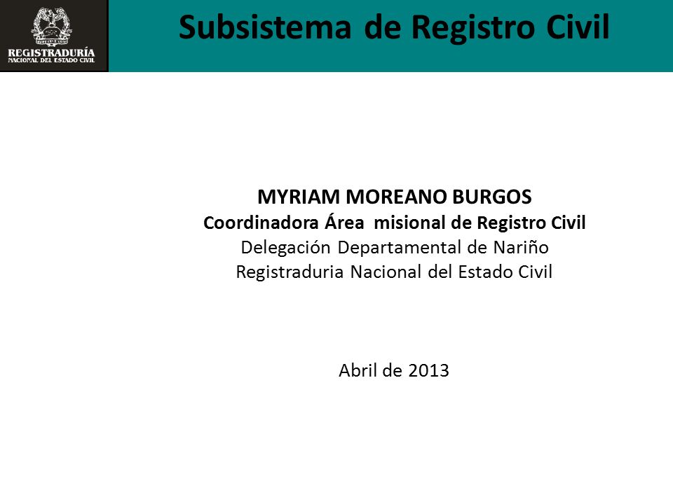 Subsistema de Registro Civil MYRIAM MOREANO BURGOS Coordinadora Área misional de Registro Civil Delegación Departamental de Nariño Registraduria Nacional del Estado Civil Abril de 2013