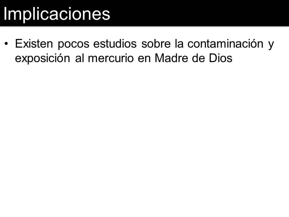 Implicaciones Existen pocos estudios sobre la contaminación y exposición al mercurio en Madre de Dios.