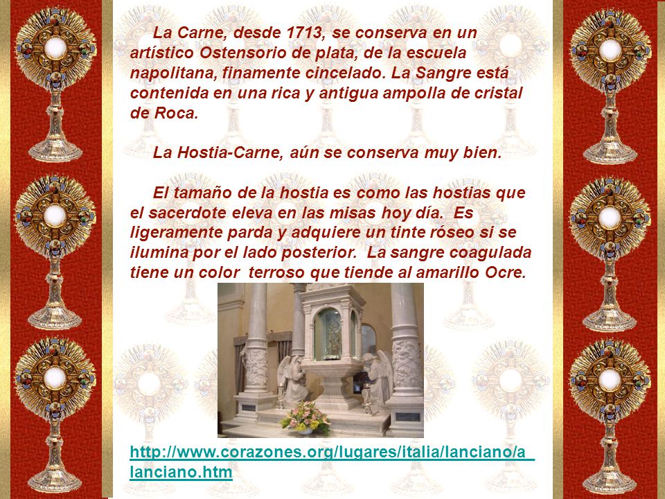 La Carne, desde 1713, se conserva en un artístico Ostensorio de plata, de la escuela napolitana, finamente cincelado. La Sangre está contenida en una rica y antigua ampolla de cristal de Roca.