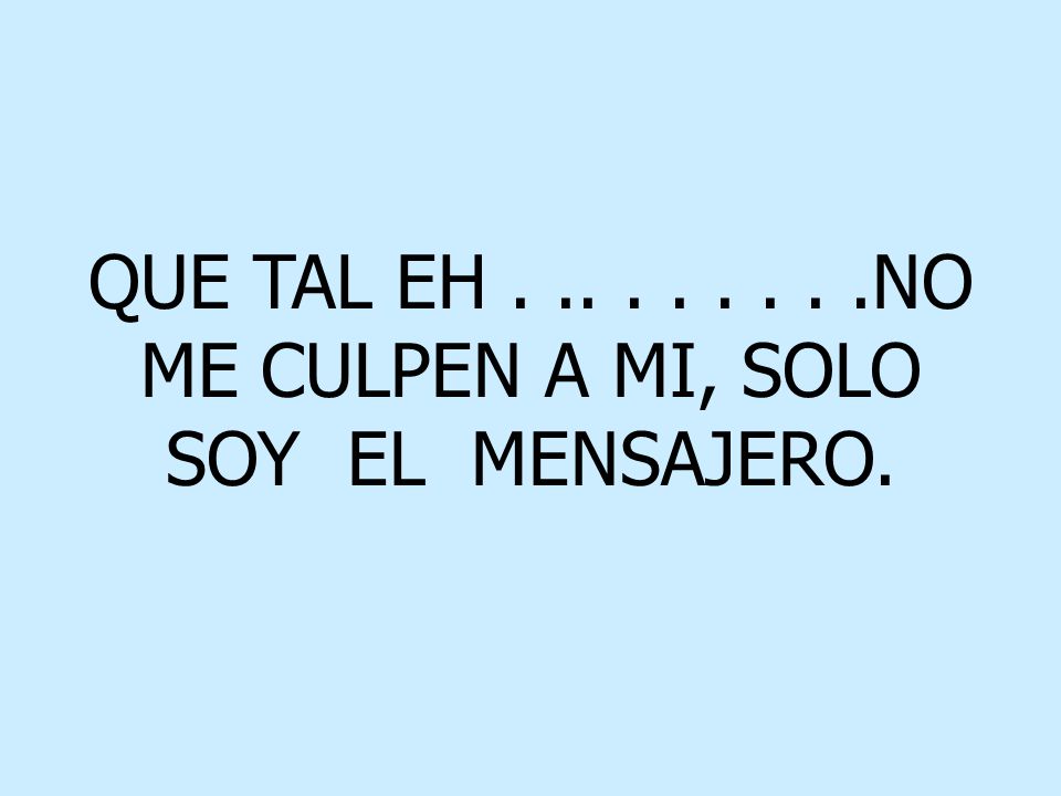 QUE TAL EH NO ME CULPEN A MI, SOLO SOY EL MENSAJERO.