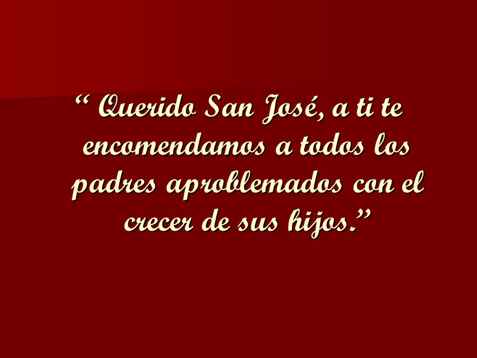 Querido San José, a ti te encomendamos a todos los padres aproblemados con el crecer de sus hijos.