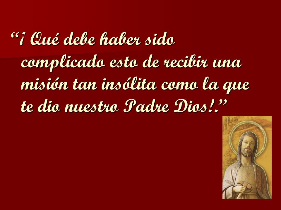 ¡ Qué debe haber sido complicado esto de recibir una misión tan insólita como la que te dio nuestro Padre Dios!.