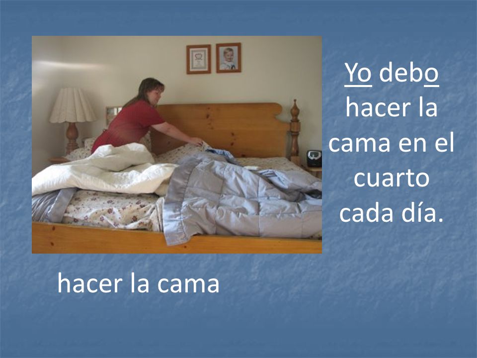 Yo debo hacer la cama en el cuarto cada día.