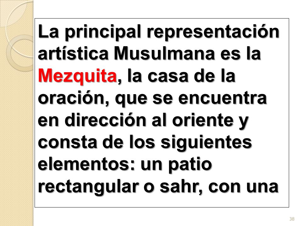 La principal representación artística Musulmana es la Mezquita, la casa de la oración, que se encuentra en dirección al oriente y consta de los siguientes elementos: un patio rectangular o sahr, con una