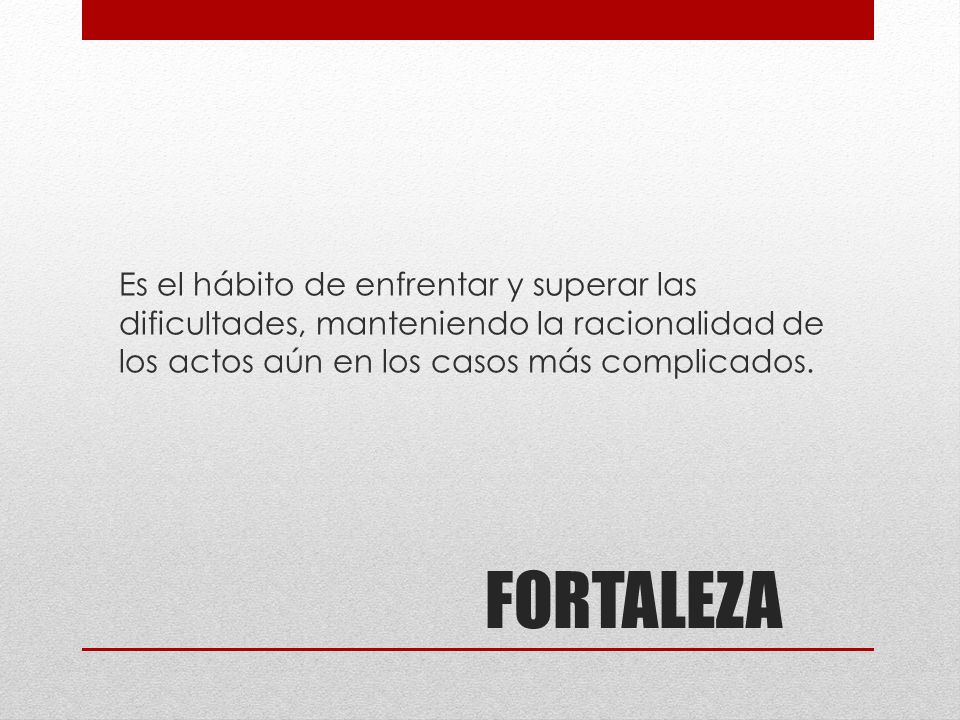 Es el hábito de enfrentar y superar las dificultades, manteniendo la racionalidad de los actos aún en los casos más complicados.