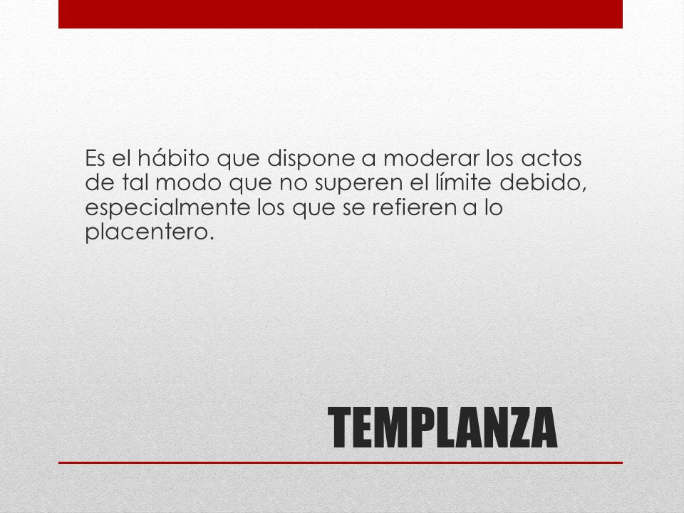 Es el hábito que dispone a moderar los actos de tal modo que no superen el límite debido, especialmente los que se refieren a lo placentero.