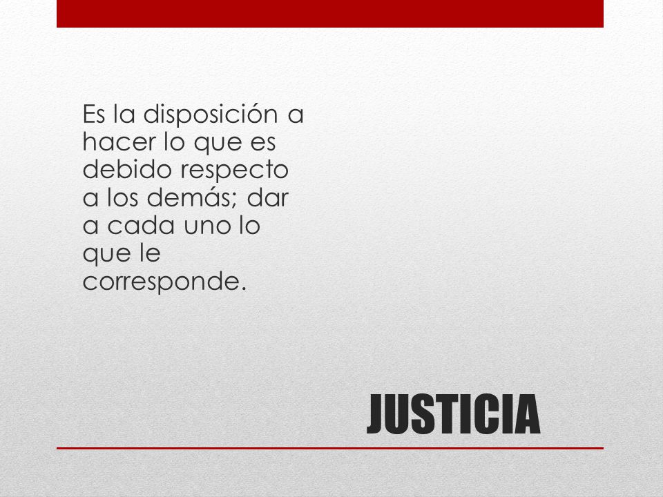Es la disposición a hacer lo que es debido respecto a los demás; dar a cada uno lo que le corresponde.