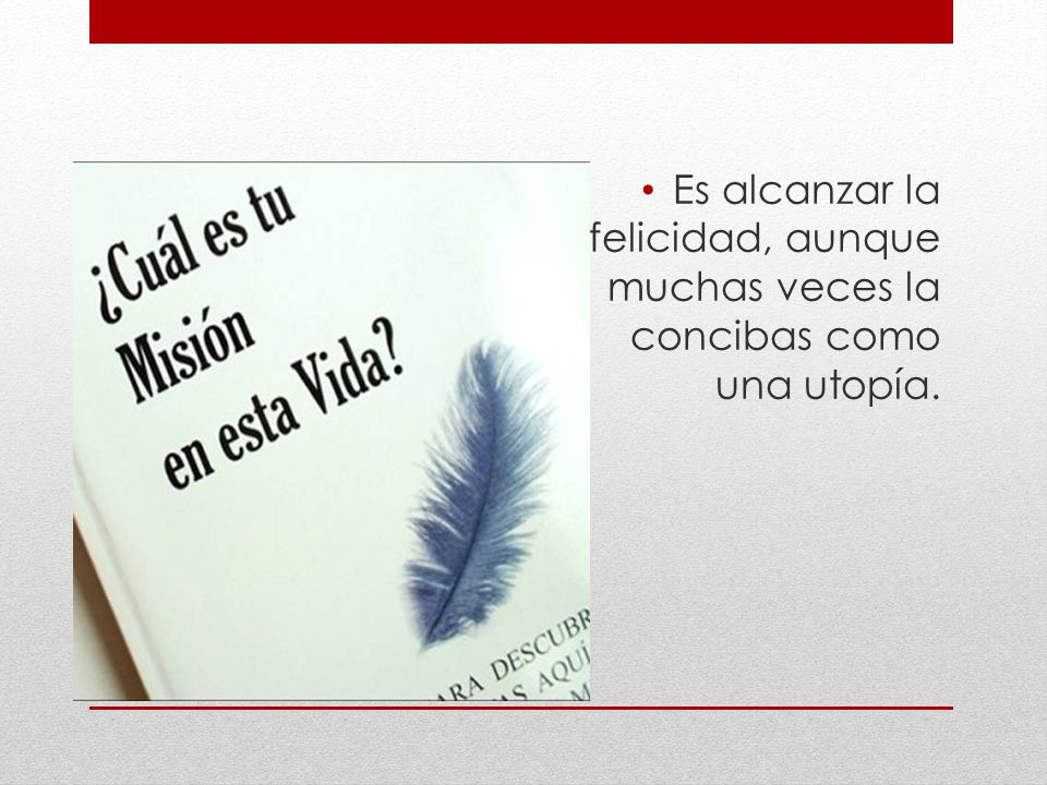 Es alcanzar la felicidad, aunque muchas veces la concibas como una utopía.
