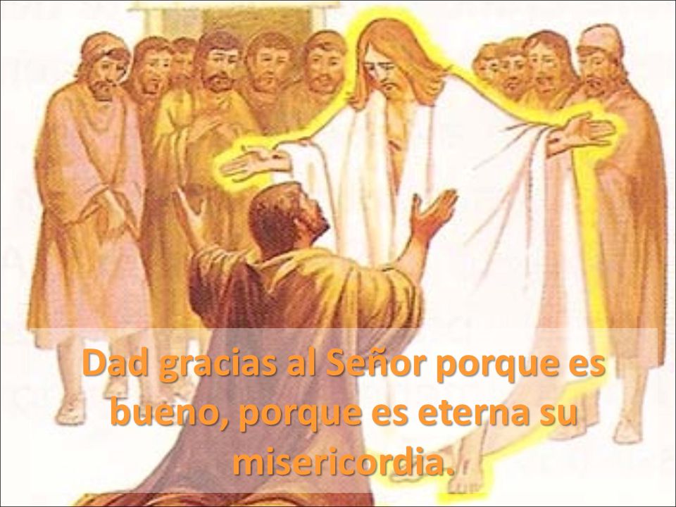 Dad gracias al Señor porque es bueno, porque es eterna su misericordia.