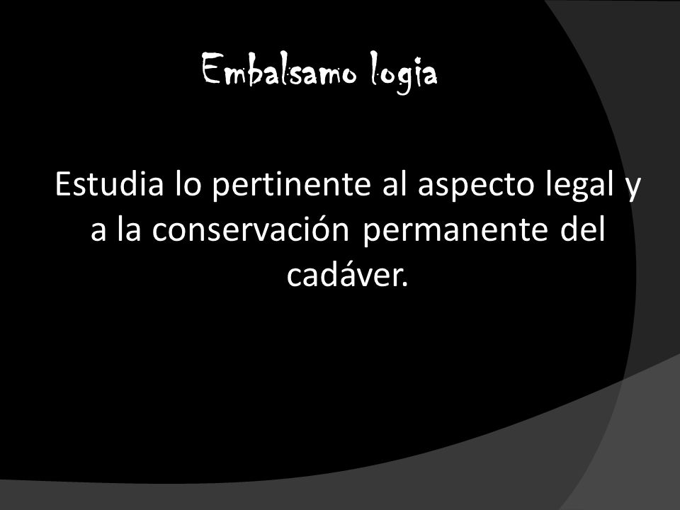 Embalsamo logia Estudia lo pertinente al aspecto legal y a la conservación permanente del cadáver.