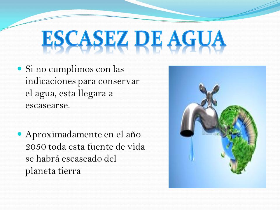 Escasez de agua Si no cumplimos con las indicaciones para conservar el agua, esta llegara a escasearse.