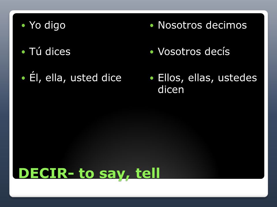 DECIR- to say, tell Yo digo Tú dices Él, ella, usted dice