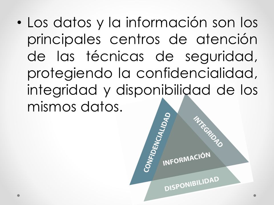 Los datos y la información son los principales centros de atención de las técnicas de seguridad, protegiendo la confidencialidad, integridad y disponibilidad de los mismos datos.